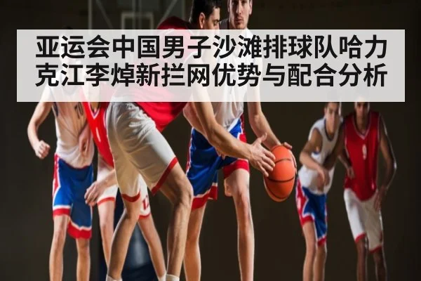 亚运会中国男子沙滩排球队哈力克江李焯新拦网优势与配合分析