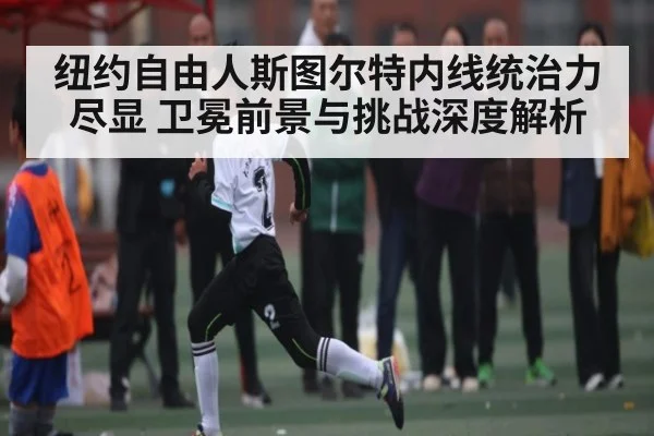 纽约自由人斯图尔特内线统治力尽显 卫冕前景与挑战深度解析