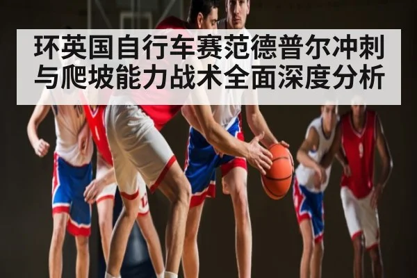 环英国自行车赛范德普尔冲刺与爬坡能力战术全面深度分析