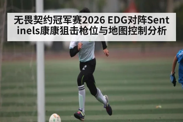 无畏契约冠军赛2026 EDG对阵Sentinels康康狙击枪位与地图控制分析