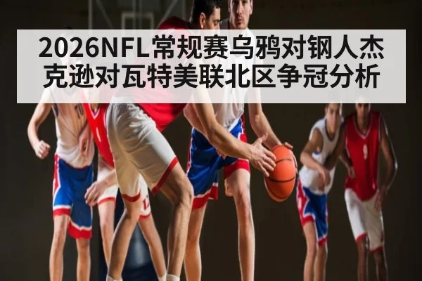 2026NFL常规赛乌鸦对钢人杰克逊对瓦特美联北区争冠分析