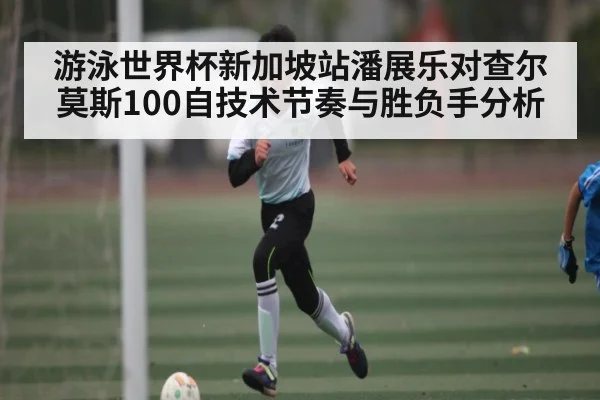 游泳世界杯新加坡站潘展乐对查尔莫斯100自技术节奏与胜负手分析