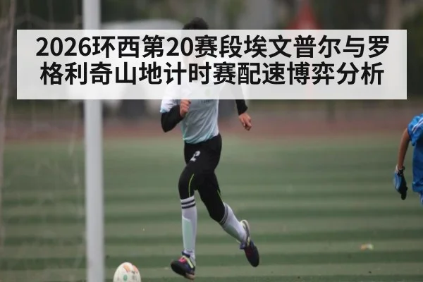 2026环西第20赛段埃文普尔与罗格利奇山地计时赛配速博弈分析