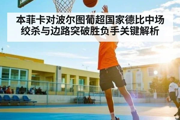 本菲卡对波尔图葡超国家德比中场绞杀与边路突破胜负手关键解析
